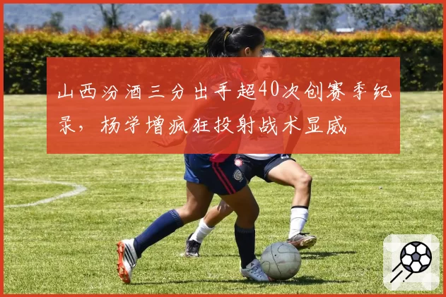 山西汾酒三分出手超40次创赛季纪录,杨学增疯狂投射战术显威