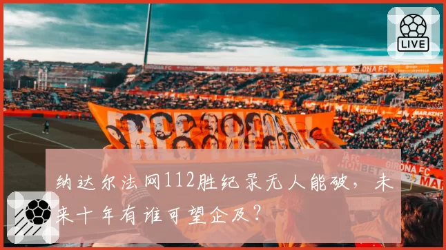 纳达尔法网112胜纪录无人能破，未来十年有谁可望企及？