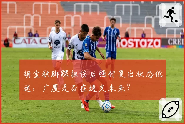 胡金秋脚踝扭伤后强行复出状态低迷,广厦是否在透支未来?