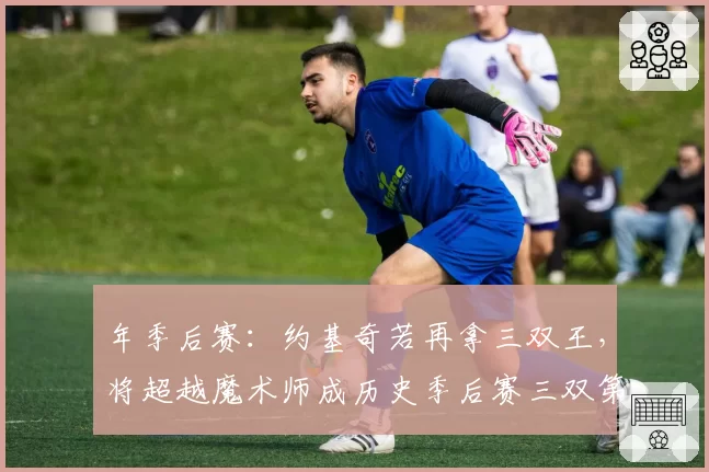 年季后赛：约基奇若再拿三双王，将超越魔术师成历史季后赛三双第一人