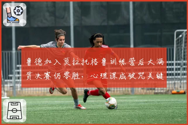 鲁德加入莫拉托格鲁训练营后大满贯决赛仍零胜，心理课成破咒关键