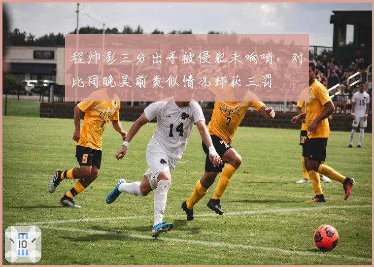 程帅澎三分出手被侵犯未响哨,对比同晚吴前类似情况却获三罚