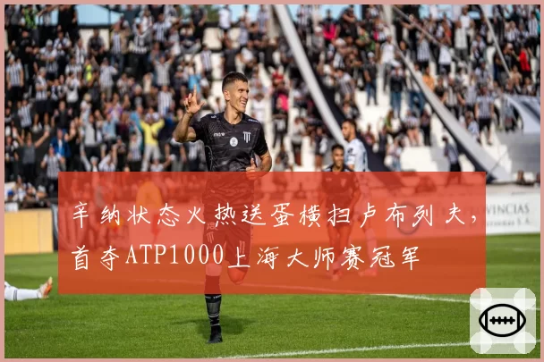 辛纳状态火热送蛋横扫卢布列夫，首夺ATP1000上海大师赛冠军
