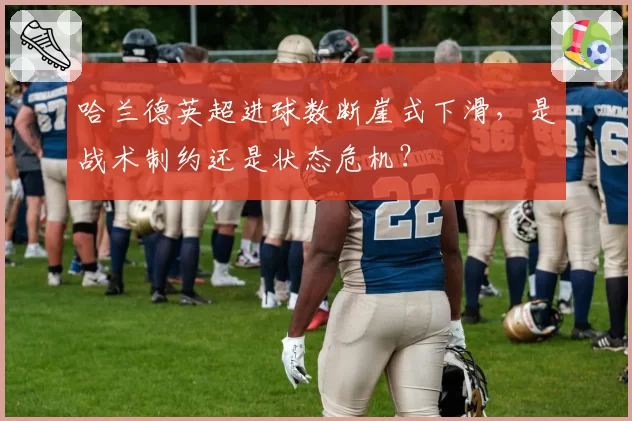 哈兰德英超进球数断崖式下滑,是战术制约还是状态危机?