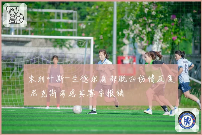 朱利叶斯-兰德尔肩部脱臼伤情反复 尼克斯考虑其赛季报销