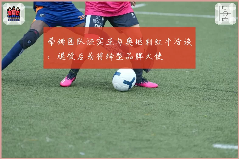 蒂姆团队证实正与奥地利红牛洽谈，退役后或将转型品牌大使