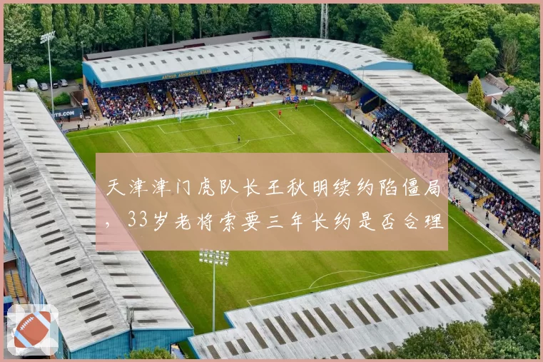 天津津门虎队长王秋明续约陷僵局，33岁老将索要三年长约是否合理？
