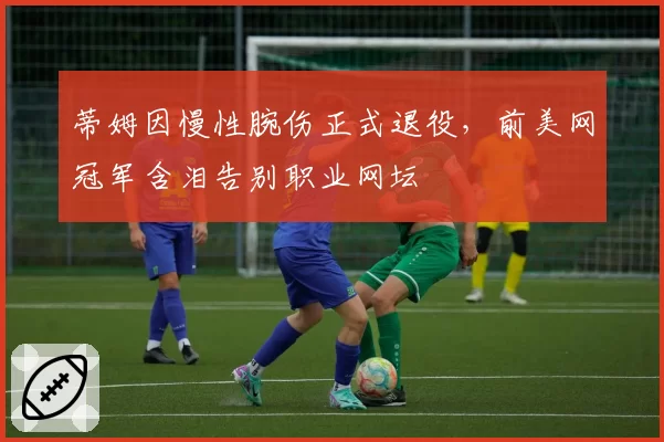 蒂姆因慢性腕伤正式退役，前美网冠军含泪告别职业网坛