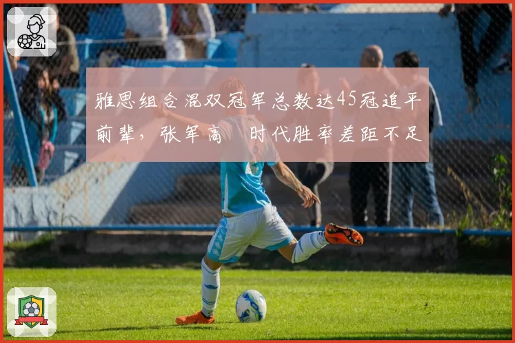 雅思组合混双冠军总数达45冠追平前辈,张军高崚时代胜率差距不足3%__br_