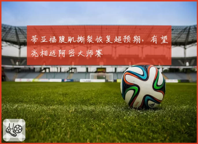 蒂亚福腹肌撕裂恢复超预期,有望亮相迈阿密大师赛