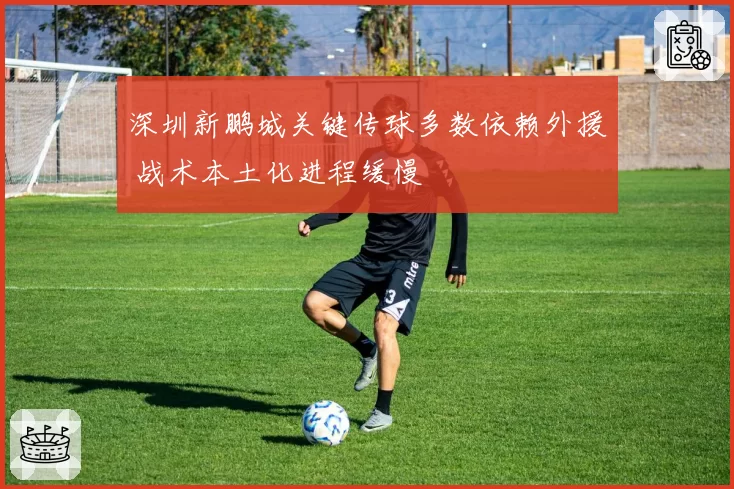 深圳新鹏城关键传球多数依赖外援 战术本土化进程缓慢