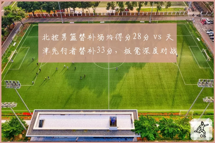 北控男篮替补场均得分28分 vs 天津先行者替补33分，板凳深度对战绩影响对比