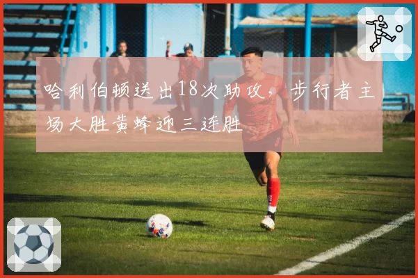 哈利伯顿送出18次助攻,步行者主场大胜黄蜂迎三连胜