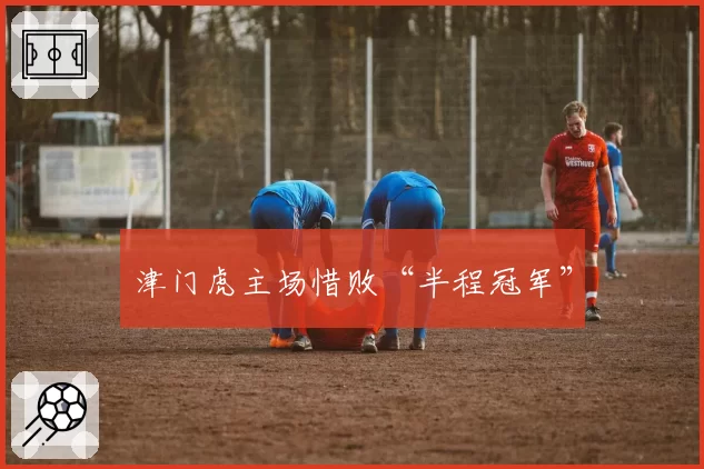津门虎主场惜败“半程冠军”