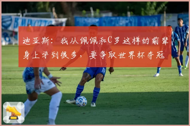 迪亚斯：我从佩佩和C罗这样的前辈身上学到很多，要争取世界杯夺冠