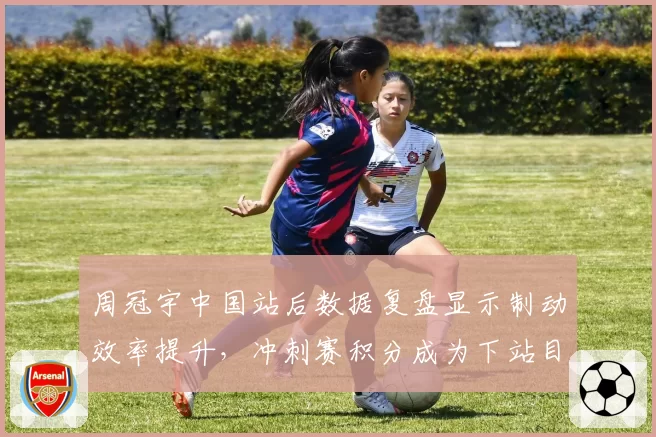 周冠宇中国站后数据复盘显示制动效率提升,冲刺赛积分成为下站目标