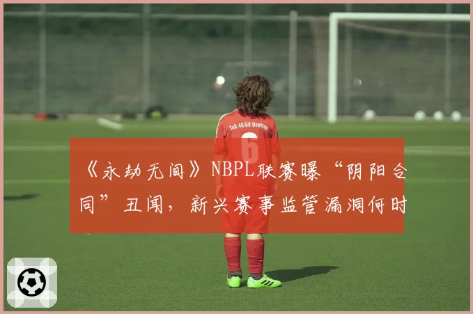 《永劫无间》NBPL联赛曝“阴阳合同”丑闻，新兴赛事监管漏洞何时补？