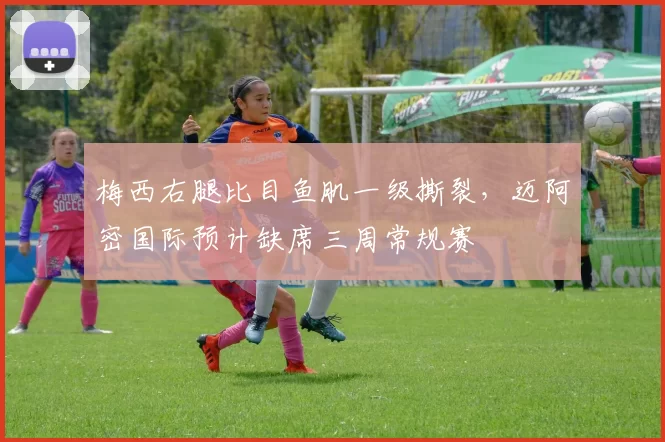 梅西右腿比目鱼肌一级撕裂,迈阿密国际预计缺席三周常规赛