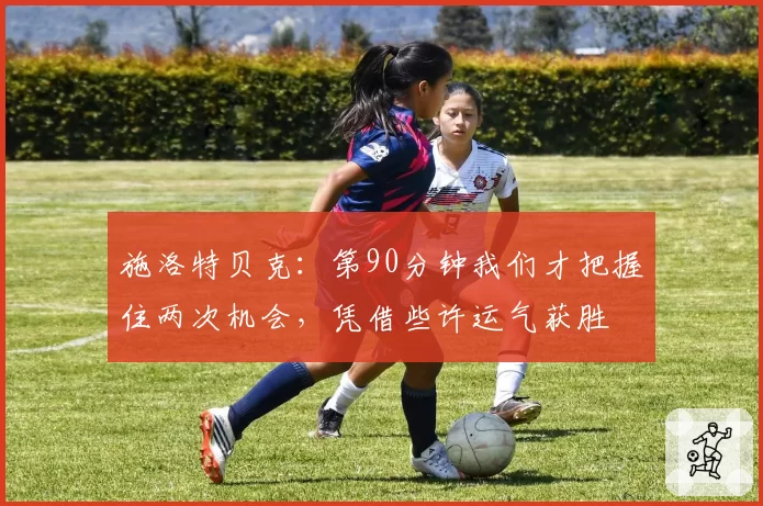 施洛特贝克:第90分钟我们才把握住两次机会,凭借些许运气获胜