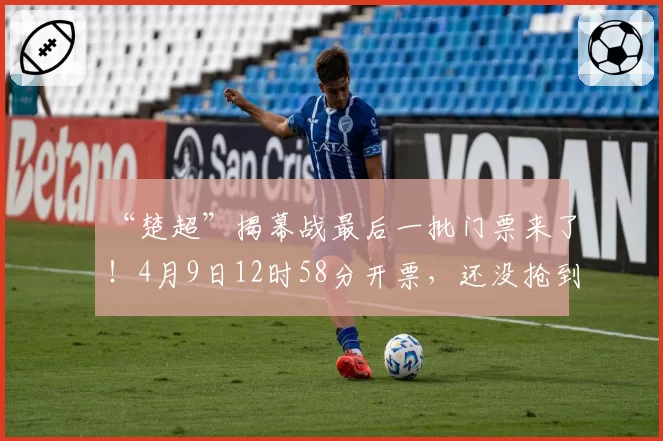 “楚超”揭幕战最后一批门票来了!4月9日12时58分开票,还没抢到票的快来