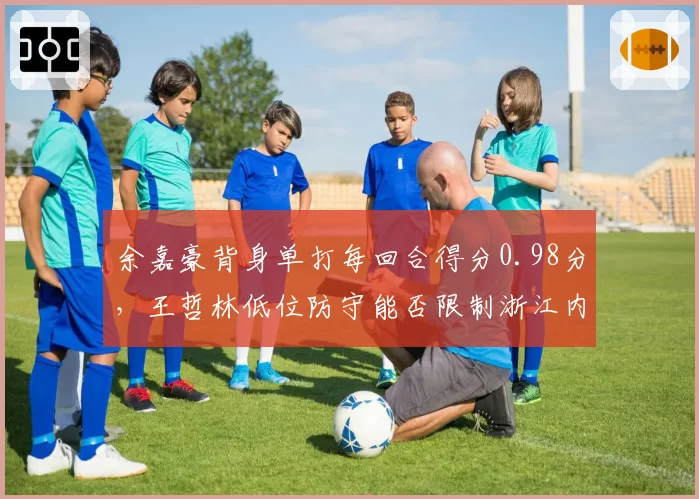 余嘉豪背身单打每回合得分0.98分，王哲林低位防守能否限制浙江内线？