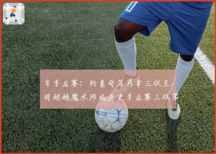 年季后赛：约基奇若再拿三双王，将超越魔术师成历史季后赛三双第一人