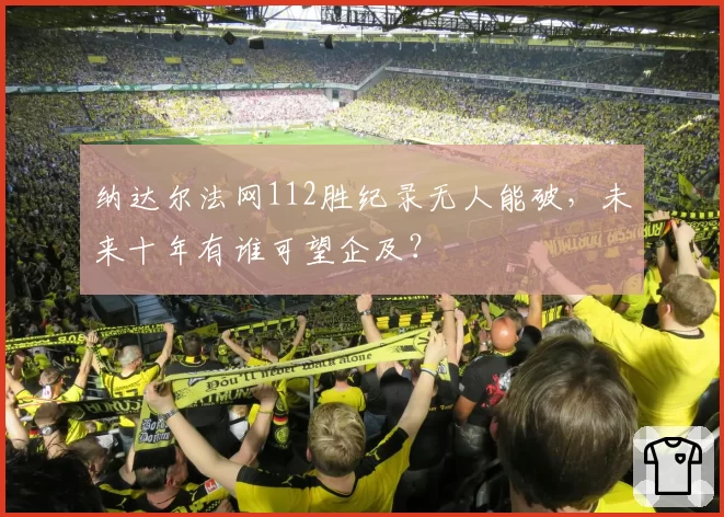 纳达尔法网112胜纪录无人能破，未来十年有谁可望企及？